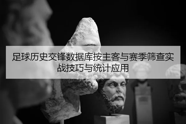 足球历史交锋数据库按主客与赛季筛查实战技巧与统计应用